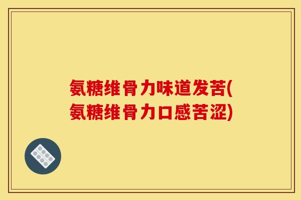 氨糖维骨力味道发苦(氨糖维骨力口感苦涩)