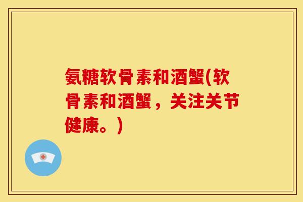 氨糖软骨素和酒蟹(软骨素和酒蟹，关注关节健康。)