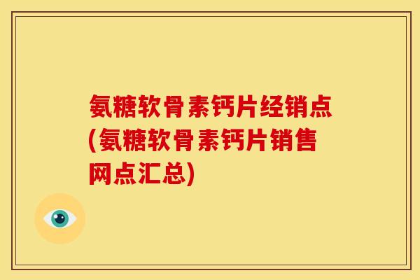 氨糖软骨素钙片经销点(氨糖软骨素钙片销售网点汇总)