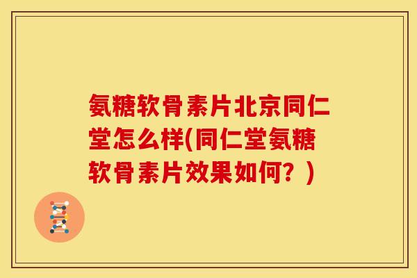 氨糖软骨素片北京同仁堂怎么样(同仁堂氨糖软骨素片效果如何？)
