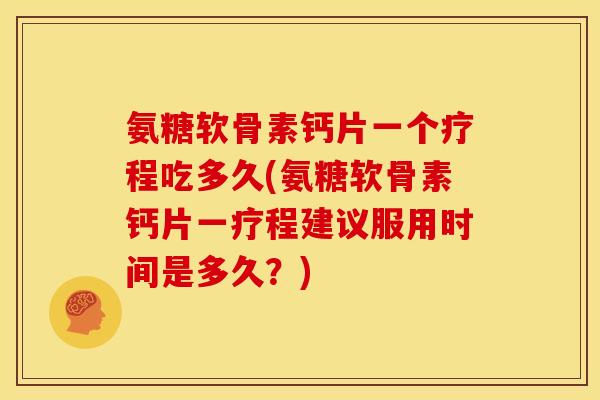 氨糖软骨素钙片一个疗程吃多久(氨糖软骨素钙片一疗程建议服用时间是多久？)