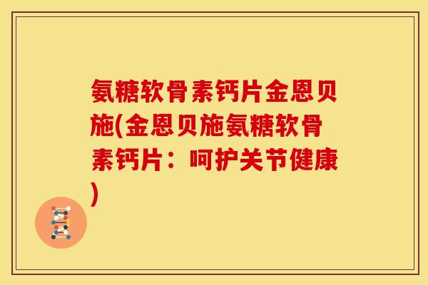 氨糖软骨素钙片金恩贝施(金恩贝施氨糖软骨素钙片：呵护关节健康)