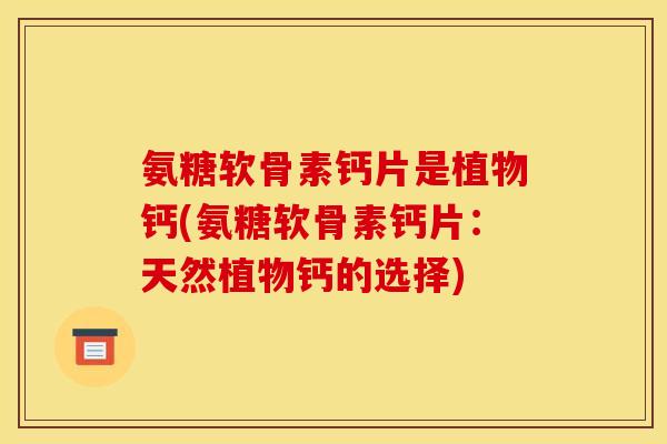 氨糖软骨素钙片是植物钙(氨糖软骨素钙片：天然植物钙的选择)