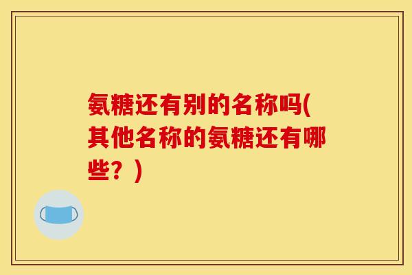 氨糖还有别的名称吗(其他名称的氨糖还有哪些？)