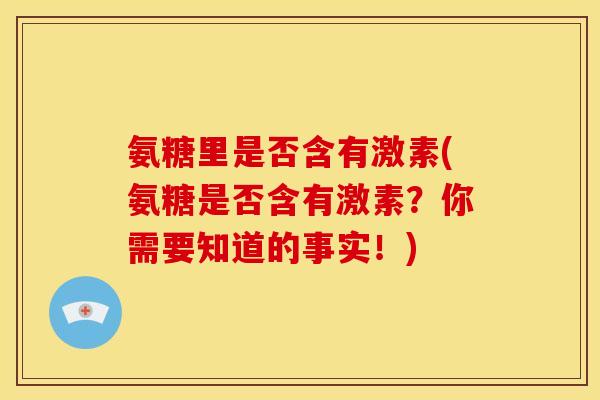 氨糖里是否含有激素(氨糖是否含有激素？你需要知道的事实！)