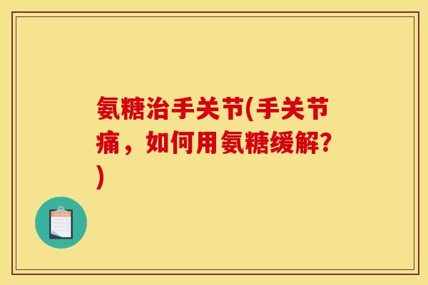 氨糖治手关节(手关节痛，如何用氨糖缓解？)