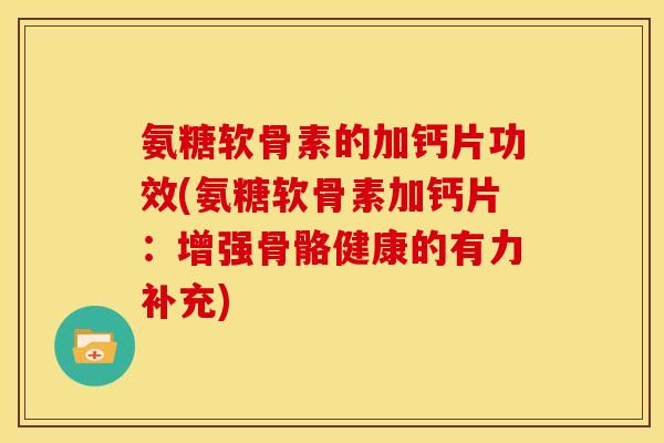 氨糖软骨素的加钙片功效(氨糖软骨素加钙片：增强骨骼健康的有力补充)