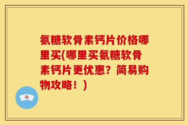 氨糖软骨素钙片价格哪里买(哪里买氨糖软骨素钙片更优惠？简易购物攻略！)