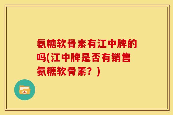 氨糖软骨素有江中牌的吗(江中牌是否有销售氨糖软骨素？)