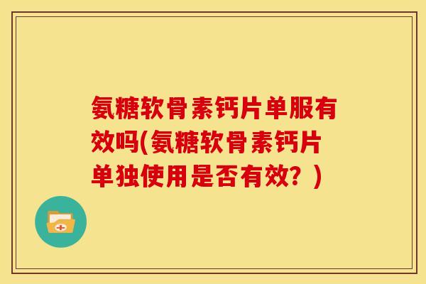 氨糖软骨素钙片单服有效吗(氨糖软骨素钙片单独使用是否有效？)