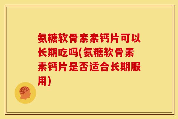 氨糖软骨素素钙片可以长期吃吗(氨糖软骨素素钙片是否适合长期服用)