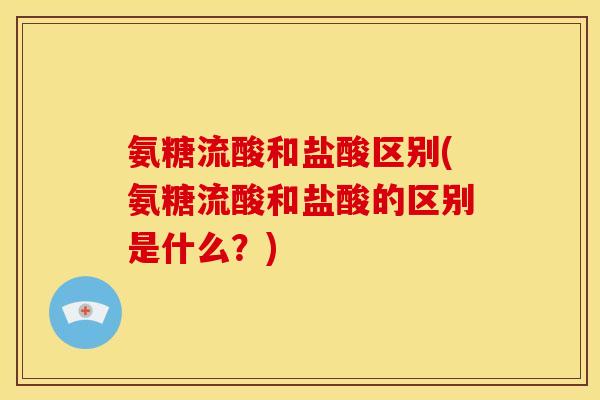 氨糖流酸和盐酸区别(氨糖流酸和盐酸的区别是什么？)