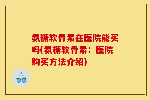 氨糖软骨素在医院能买吗(氨糖软骨素：医院购买方法介绍)