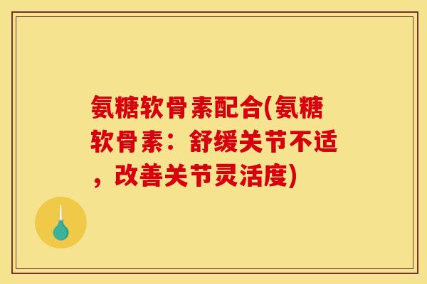 氨糖软骨素配合(氨糖软骨素：舒缓关节不适，改善关节灵活度)