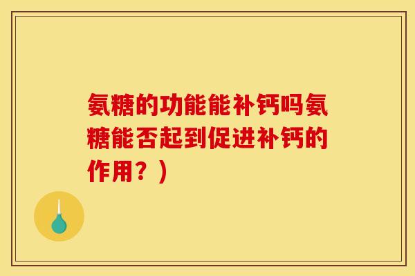 氨糖的功能能补钙吗氨糖能否起到促进补钙的作用？)