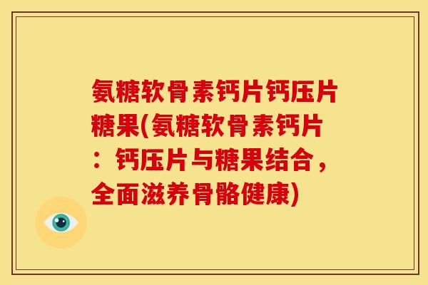 氨糖软骨素钙片钙压片糖果(氨糖软骨素钙片：钙压片与糖果结合，全面滋养骨骼健康)