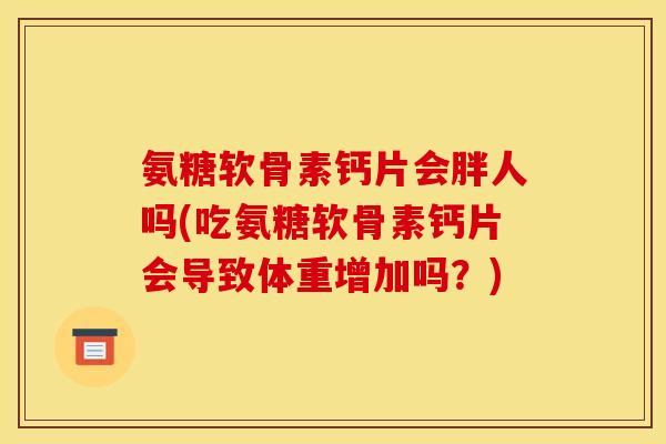 氨糖软骨素钙片会胖人吗(吃氨糖软骨素钙片会导致体重增加吗？)