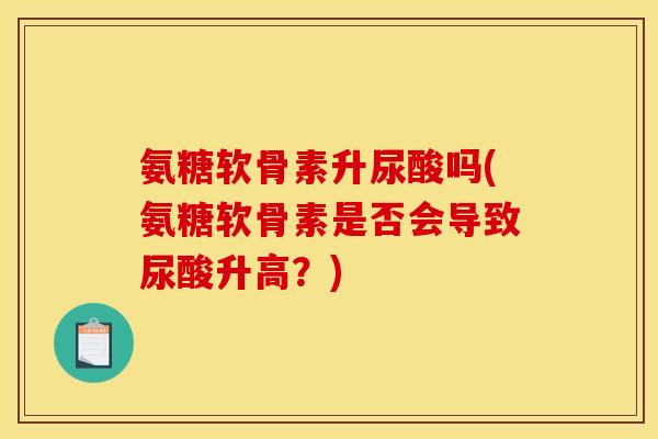 氨糖软骨素升尿酸吗(氨糖软骨素是否会导致尿酸升高？)