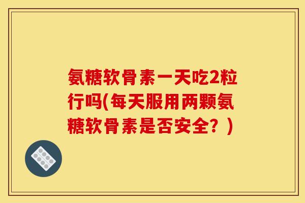 氨糖软骨素一天吃2粒行吗(每天服用两颗氨糖软骨素是否安全？)