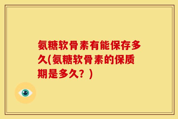 氨糖软骨素有能保存多久(氨糖软骨素的保质期是多久？)