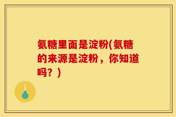 氨糖里面是淀粉(氨糖的来源是淀粉，你知道吗？)