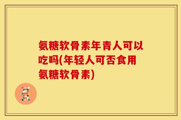氨糖软骨素年青人可以吃吗(年轻人可否食用氨糖软骨素)