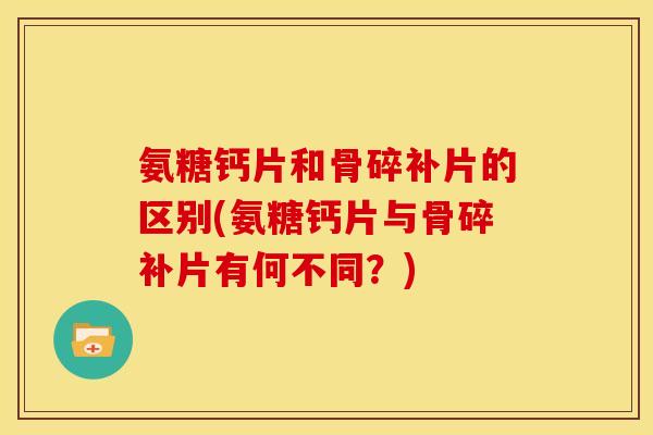 氨糖钙片和骨碎补片的区别(氨糖钙片与骨碎补片有何不同？)
