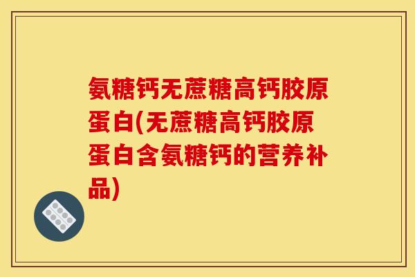 氨糖钙无蔗糖高钙胶原蛋白(无蔗糖高钙胶原蛋白含氨糖钙的营养补品)