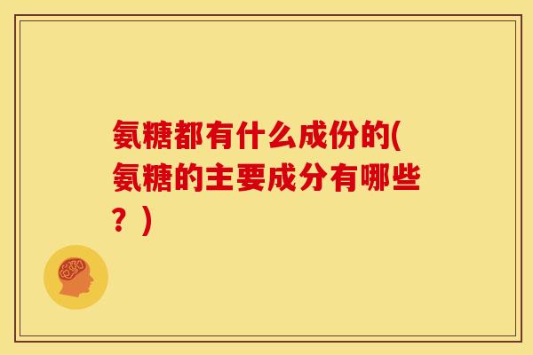 氨糖都有什么成份的(氨糖的主要成分有哪些？)