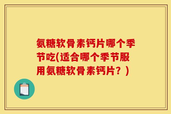 氨糖软骨素钙片哪个季节吃(适合哪个季节服用氨糖软骨素钙片？)