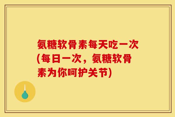 氨糖软骨素每天吃一次(每日一次，氨糖软骨素为你呵护关节)