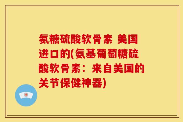氨糖硫酸软骨素 美国进口的(氨基葡萄糖硫酸软骨素：来自美国的关节保健神器)