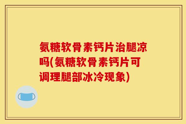 氨糖软骨素钙片治腿凉吗(氨糖软骨素钙片可调理腿部冰冷现象)