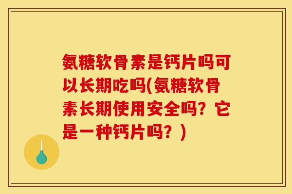 氨糖软骨素是钙片吗可以长期吃吗(氨糖软骨素长期使用安全吗？它是一种钙片吗？)