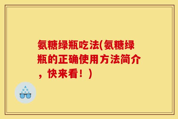 氨糖绿瓶吃法(氨糖绿瓶的正确使用方法简介，快来看！)