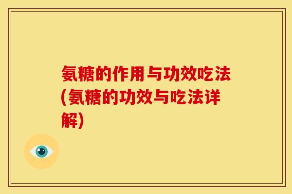 氨糖的作用与功效吃法(氨糖的功效与吃法详解)