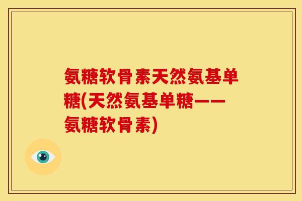 氨糖软骨素天然氨基单糖(天然氨基单糖——氨糖软骨素)