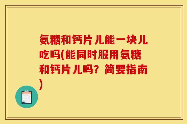 氨糖和钙片儿能一块儿吃吗(能同时服用氨糖和钙片儿吗？简要指南)