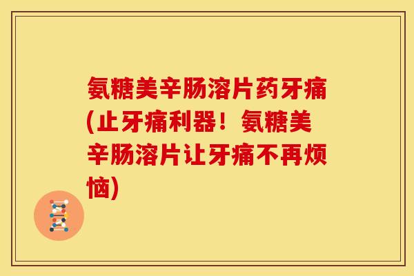 氨糖美辛肠溶片药牙痛(止牙痛利器！氨糖美辛肠溶片让牙痛不再烦恼)