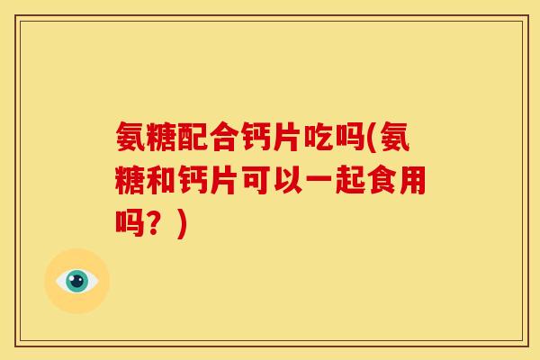 氨糖配合钙片吃吗(氨糖和钙片可以一起食用吗？)