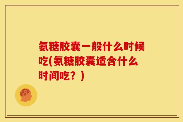 氨糖胶囊一般什么时候吃(氨糖胶囊适合什么时间吃？)