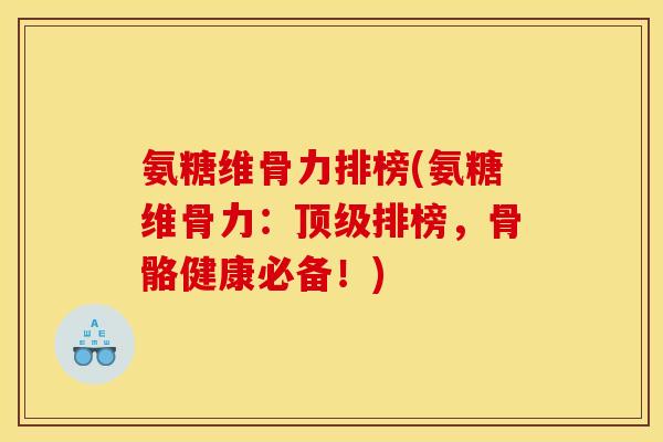 氨糖维骨力排榜(氨糖维骨力：顶级排榜，骨骼健康必备！)