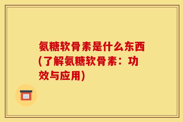 氨糖软骨素是什么东西(了解氨糖软骨素：功效与应用)