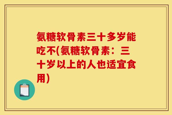 氨糖软骨素三十多岁能吃不(氨糖软骨素：三十岁以上的人也适宜食用)