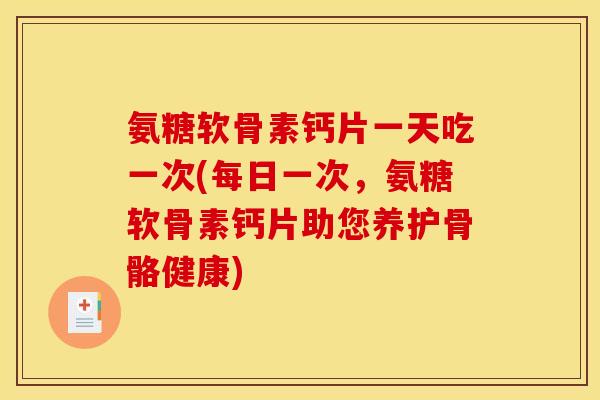 氨糖软骨素钙片一天吃一次(每日一次，氨糖软骨素钙片助您养护骨骼健康)
