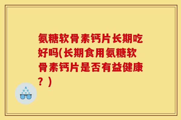 氨糖软骨素钙片长期吃好吗(长期食用氨糖软骨素钙片是否有益健康？)