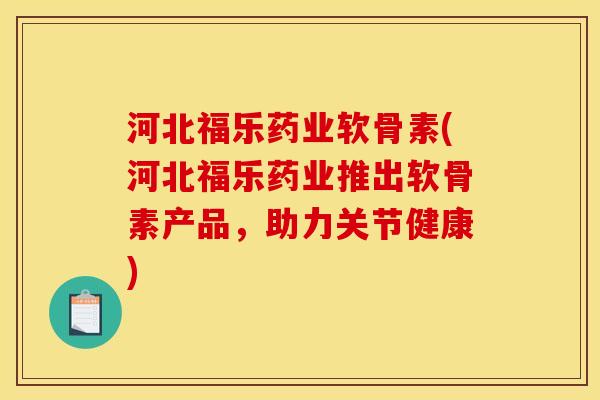 河北福乐药业软骨素(河北福乐药业推出软骨素产品，助力关节健康)