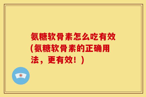 氨糖软骨素怎么吃有效(氨糖软骨素的正确用法，更有效！)