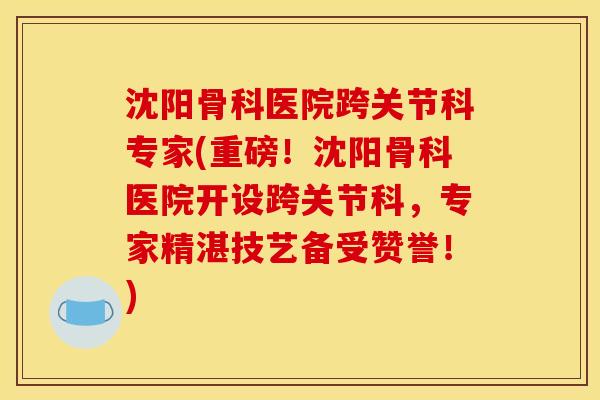 沈阳骨科医院跨关节科专家(重磅！沈阳骨科医院开设跨关节科，专家精湛技艺备受赞誉！)