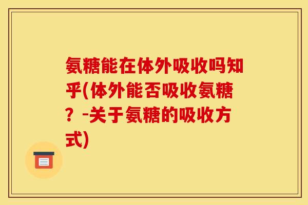 氨糖能在体外吸收吗知乎(体外能否吸收氨糖？-关于氨糖的吸收方式)